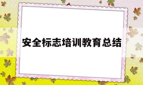 安全标志培训教育总结(生活中的安全标志总结反思)