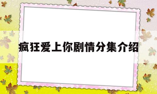 疯狂爱上你剧情分集介绍(疯狂爱上你剧情分集介绍大全)