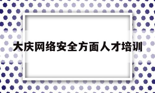 关于大庆网络安全方面人才培训的信息