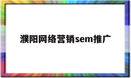 濮阳网络营销sem推广(濮阳网络营销sem推广招聘)