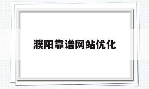 濮阳靠谱网站优化(濮阳优化公司)