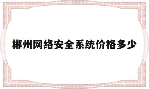 郴州网络安全系统价格多少的简单介绍