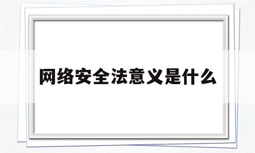 网络安全法意义是什么(制定网络安全法的目的是什么)