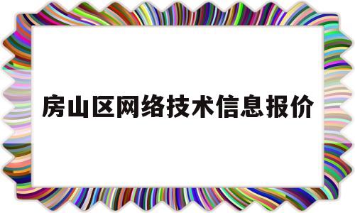 房山区网络技术信息报价(房山互联网安全产业园招聘)