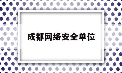 成都网络安全单位(成都市网络安全协会)