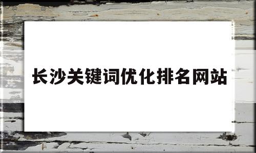 长沙关键词优化排名网站(长沙有实力关键词优化服务水平)