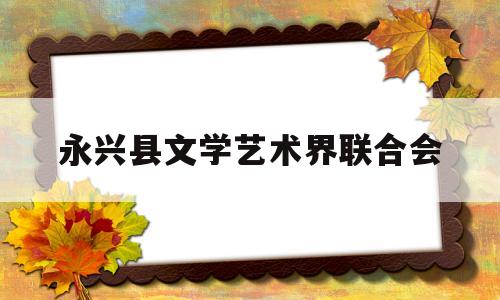 永兴县文学艺术界联合会(永兴县文化局领导班子成员)