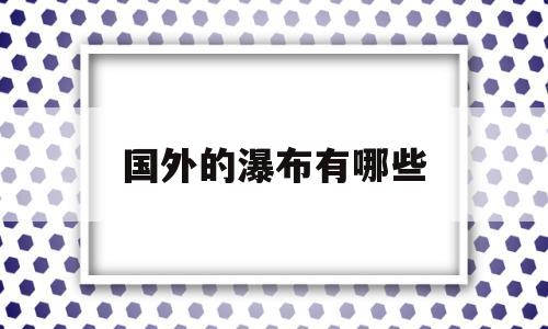 国外的瀑布有哪些(国外瀑布哪里最好看)