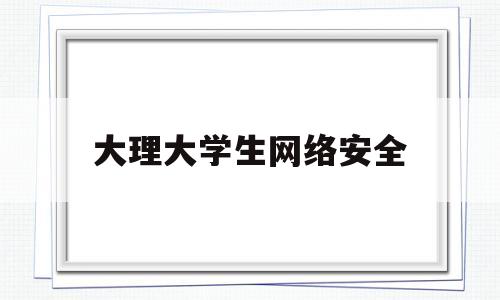 大理大学生网络安全(大理大学生网络安全知识竞赛)