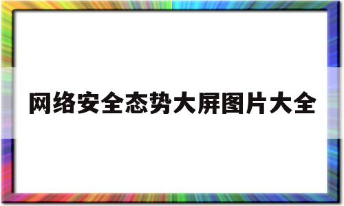 网络安全态势大屏图片大全的简单介绍