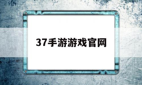 37手游游戏官网(37手游游戏官网电话号码)