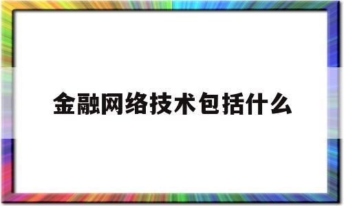 金融网络技术包括什么(网络技术服务费包括什么)