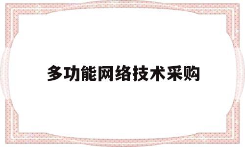 多功能网络技术采购(网络采购所需要的技术支持主要有哪些?)