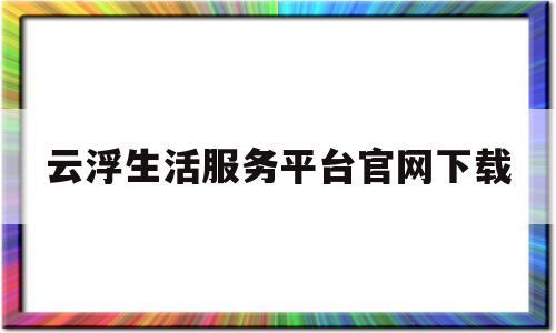 云浮生活服务平台官网下载(云浮生活服务平台官网下载安装)