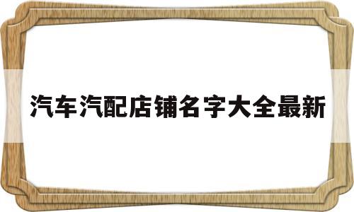 关于汽车汽配店铺名字大全最新的信息