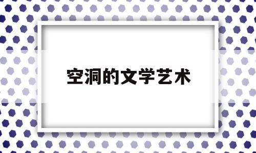 空洞的文学艺术(空洞的文字什么意思)