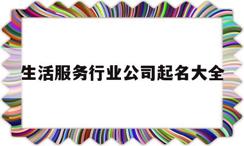 生活服务行业公司起名大全的简单介绍