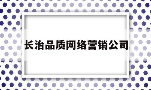 长治品质网络营销公司(长治品质网络营销公司电话)