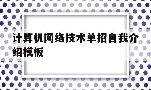 计算机网络技术单招自我介绍模板的简单介绍