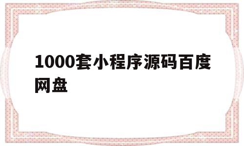 1000套小程序源码百度网盘(1000套小程序源码百度网盘下载)