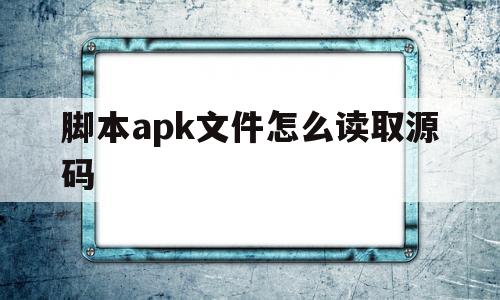 脚本apk文件怎么读取源码(脚本apk文件怎么读取源码数据)