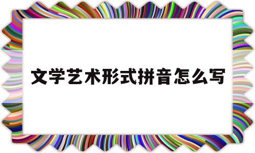 文学艺术形式拼音怎么写(文学艺术形式是什么意思?)