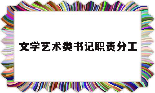 文学艺术类书记职责分工的简单介绍