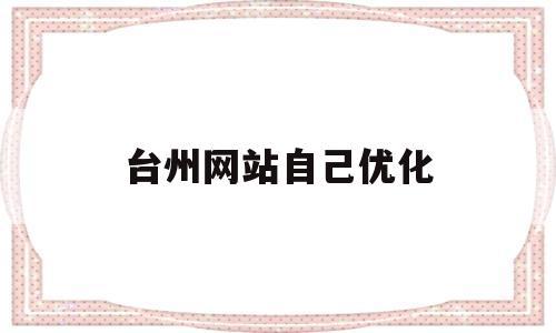 台州网站自己优化(台州网站权重优化详情如何)