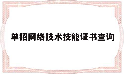 单招网络技术技能证书查询(单招网络技术技能证书查询网站)