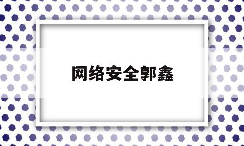 网络安全郭鑫(网络安全 ai)