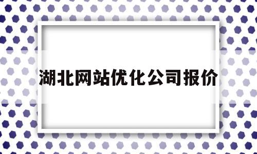 湖北网站优化公司报价(优化网站公司哪家口碑好)