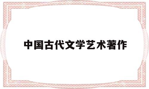 中国古代文学艺术著作(中国古代的文学艺术作品有哪些)