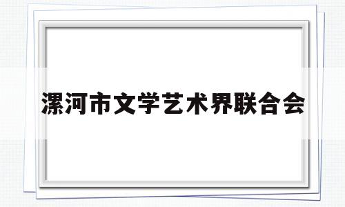 漯河市文学艺术界联合会(漯河市文学艺术界联合会会长)