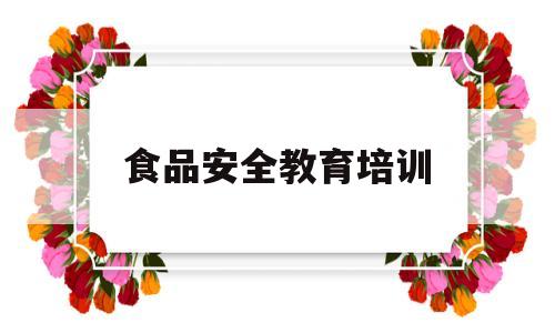 食品安全教育培训(2023年食品安全培训)