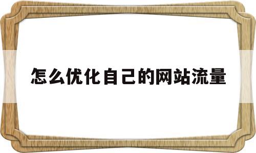 怎么优化自己的网站流量(自己怎么优化我网站关键词)