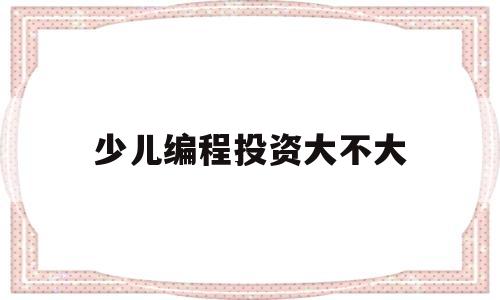 少儿编程投资大不大(少儿编程投资需要多少钱)