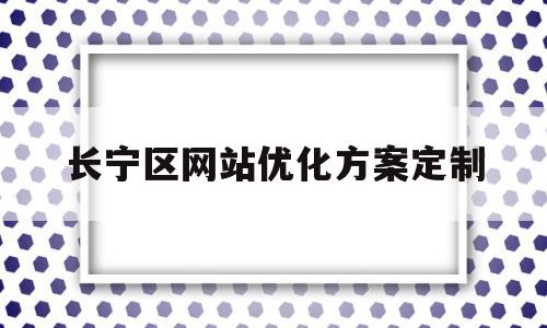 长宁区网站优化方案定制(长宁怎么做网站优化多少钱)