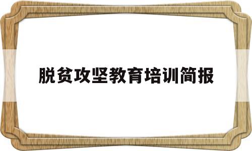 脱贫攻坚教育培训简报(脱贫攻坚教育培训简报内容)