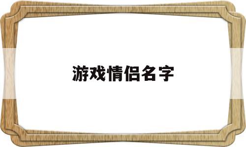 游戏情侣名字(游戏情侣名字一男一女)