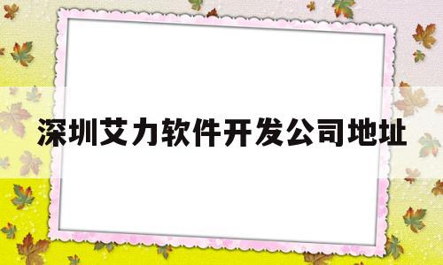 深圳艾力软件开发公司地址的简单介绍