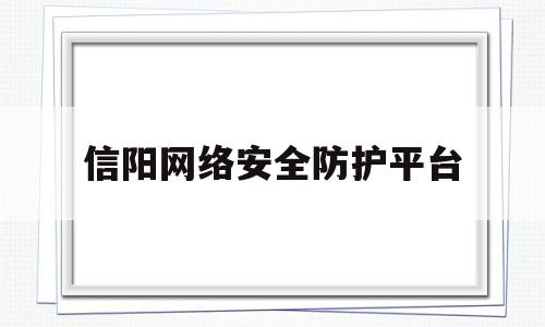 信阳网络安全防护平台(信阳网络安全防护平台官网)