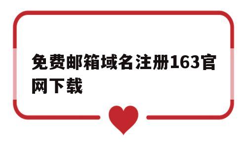 免费邮箱域名注册163官网下载(免费邮箱域名注册163官网下载安装)