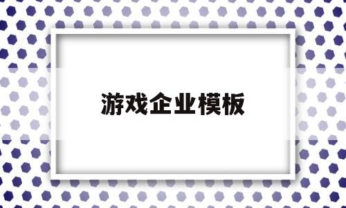 游戏企业模板(游戏企业名称大全)