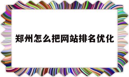 郑州怎么把网站排名优化的简单介绍