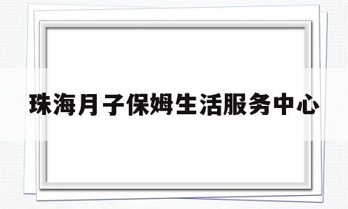 珠海月子保姆生活服务中心(珠海月子保姆生活服务中心电话)