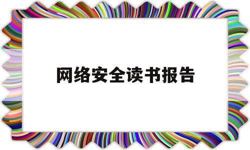 网络安全读书报告(网络安全技术读书报告)