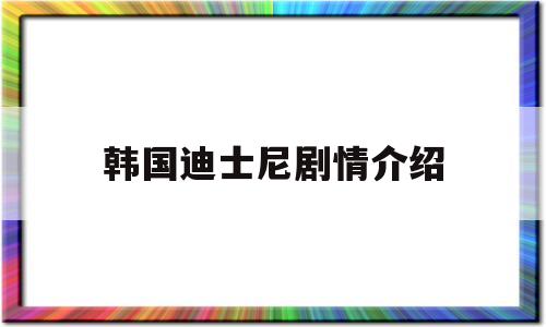 韩国迪士尼剧情介绍(韩国有迪士尼专卖店吗)