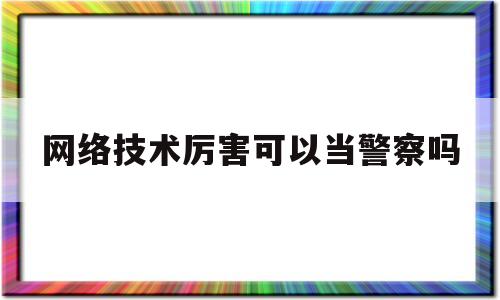 网络技术厉害可以当警察吗(计算机网络技术可以去公安局吗)