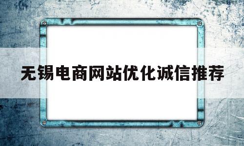 包含无锡电商网站优化诚信推荐的词条