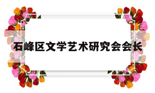 石峰区文学艺术研究会会长(石峰区文学艺术研究会会长是谁)